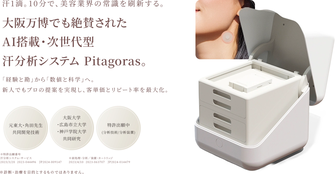 汗1滴。10分で、美容業界の常識を刷新する。大阪万博でも絶賛された AI搭載・次世代型 汗分析システム Pitagoras。「経験と勘」から「数値と科学」へ。 新人でもプロの提案を実現し、客単価とリピート率を最大化。元東大・角田先生 共同開発技術 大阪大学・広島市立大学・神戸学院大学 共同研究 特許出願中 (分析技術/分析装置)
